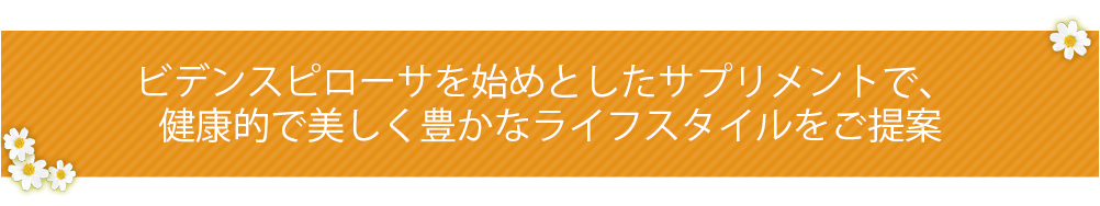 ビデンスピローサを始めとしたサプリメントで、健康的で美しく豊かなライフスタイルをご提案
